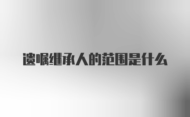 遗嘱继承人的范围是什么