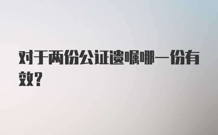 对于两份公证遗嘱哪一份有效？