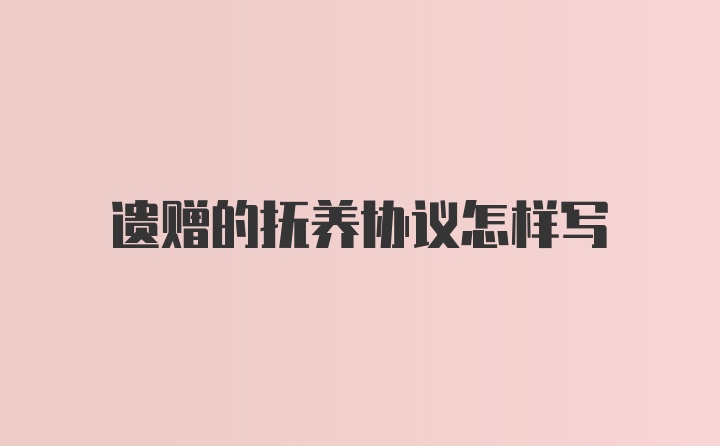遗赠的抚养协议怎样写