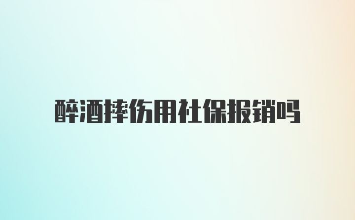 醉酒摔伤用社保报销吗