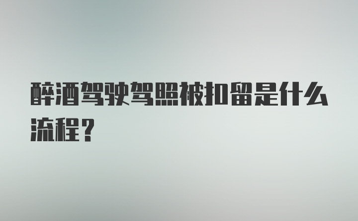 醉酒驾驶驾照被扣留是什么流程？