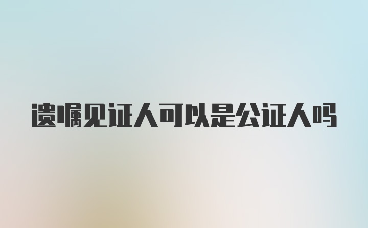 遗嘱见证人可以是公证人吗