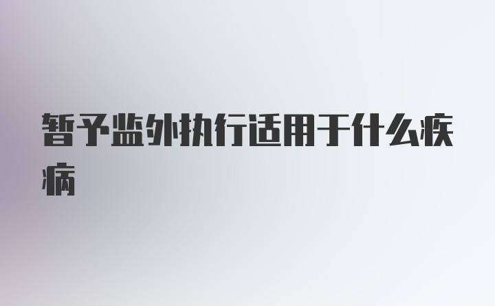 暂予监外执行适用于什么疾病