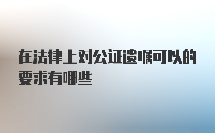 在法律上对公证遗嘱可以的要求有哪些