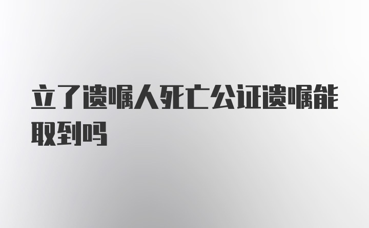 立了遗嘱人死亡公证遗嘱能取到吗