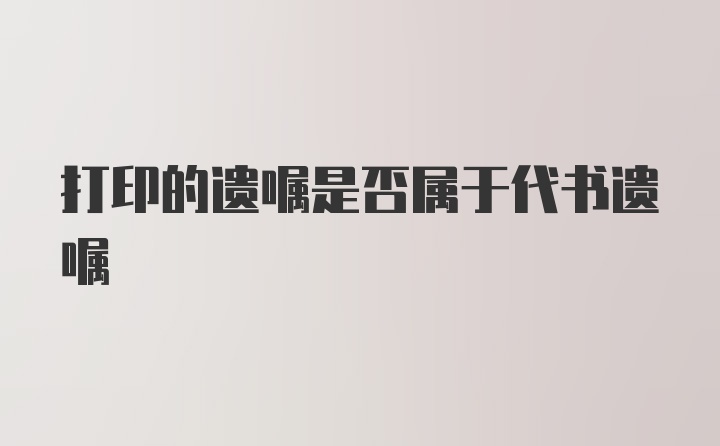 打印的遗嘱是否属于代书遗嘱