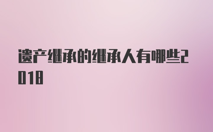 遗产继承的继承人有哪些2018