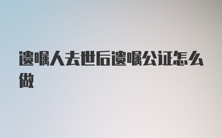 遗嘱人去世后遗嘱公证怎么做