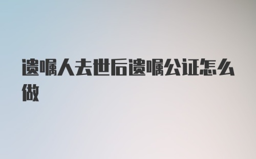 遗嘱人去世后遗嘱公证怎么做