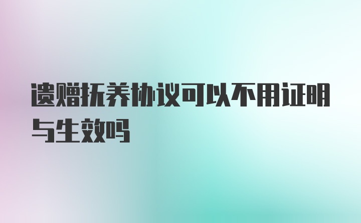 遗赠抚养协议可以不用证明与生效吗