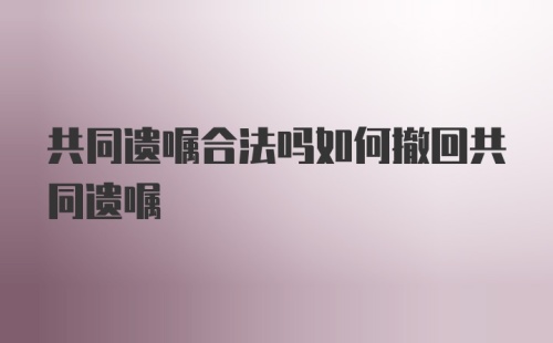 共同遗嘱合法吗如何撤回共同遗嘱