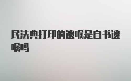 民法典打印的遗嘱是自书遗嘱吗