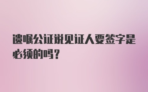 遗嘱公证说见证人要签字是必须的吗？