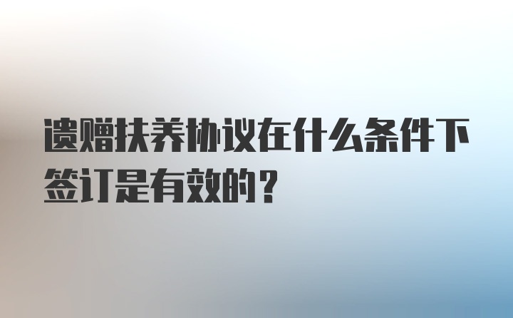 遗赠扶养协议在什么条件下签订是有效的？