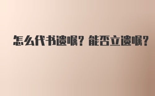 怎么代书遗嘱？能否立遗嘱？