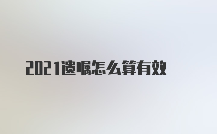 2021遗嘱怎么算有效