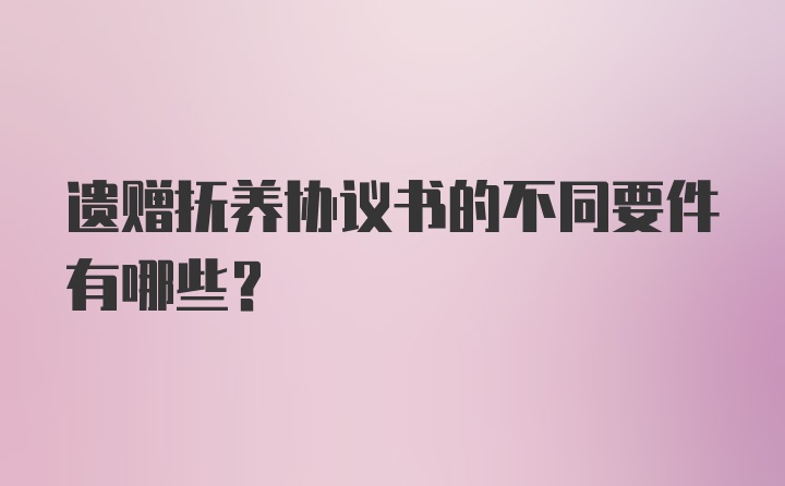 遗赠抚养协议书的不同要件有哪些？