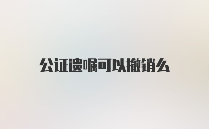 公证遗嘱可以撤销么