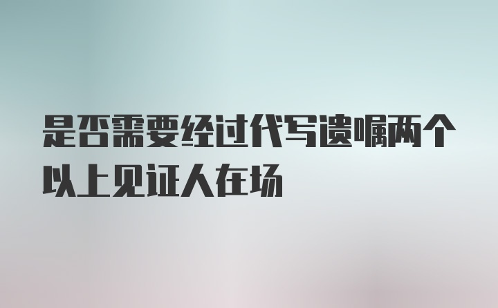 是否需要经过代写遗嘱两个以上见证人在场