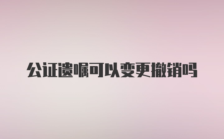 公证遗嘱可以变更撤销吗