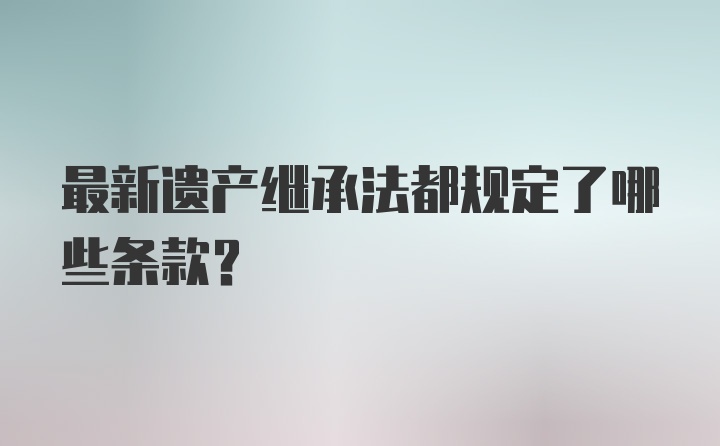 最新遗产继承法都规定了哪些条款？