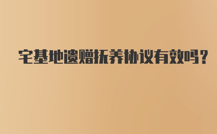 宅基地遗赠抚养协议有效吗？