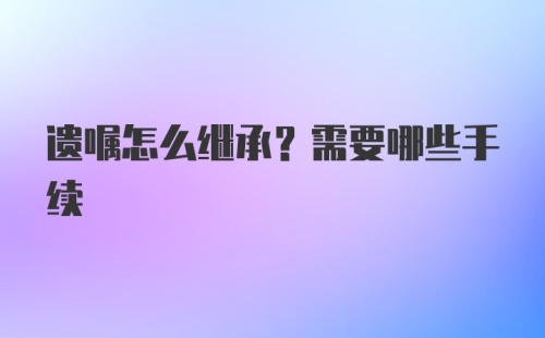 遗嘱怎么继承？需要哪些手续