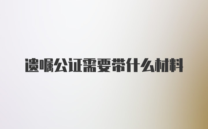 遗嘱公证需要带什么材料