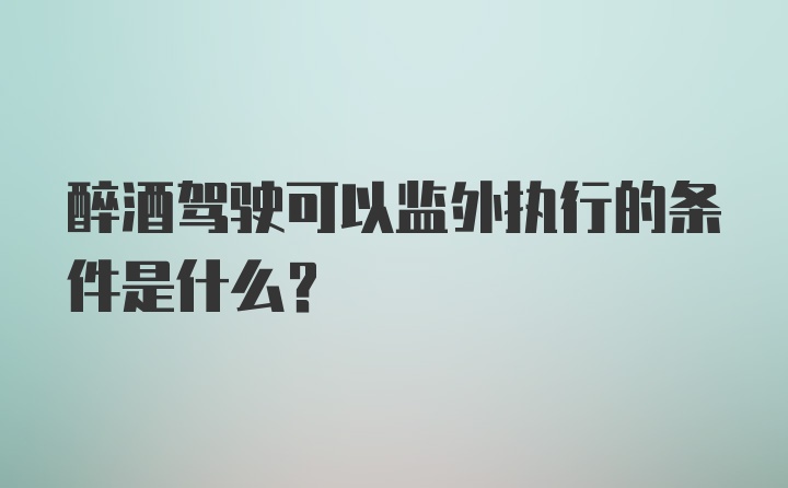 醉酒驾驶可以监外执行的条件是什么？