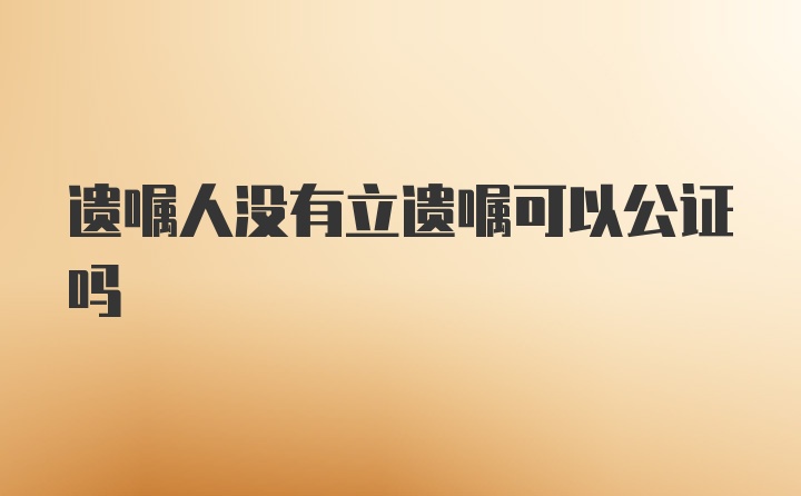 遗嘱人没有立遗嘱可以公证吗