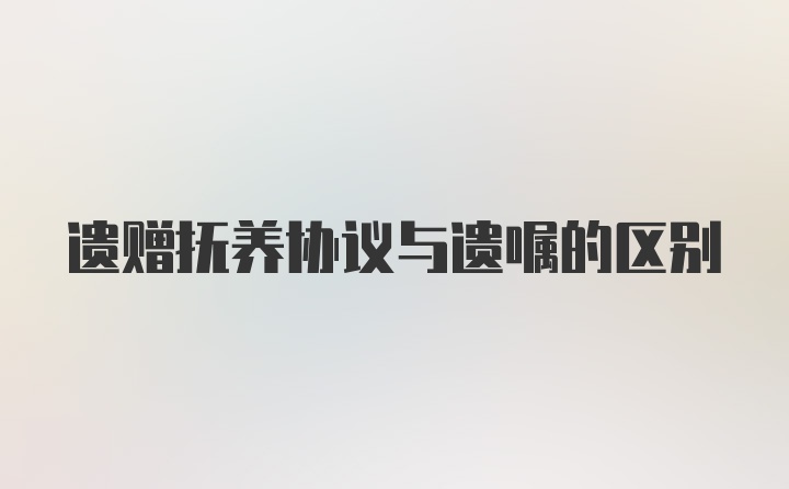 遗赠抚养协议与遗嘱的区别