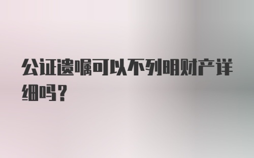 公证遗嘱可以不列明财产详细吗？