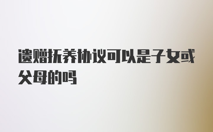 遗赠抚养协议可以是子女或父母的吗