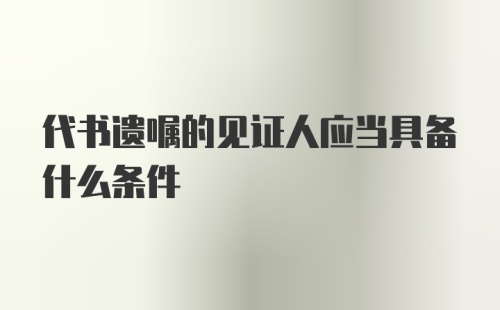 代书遗嘱的见证人应当具备什么条件