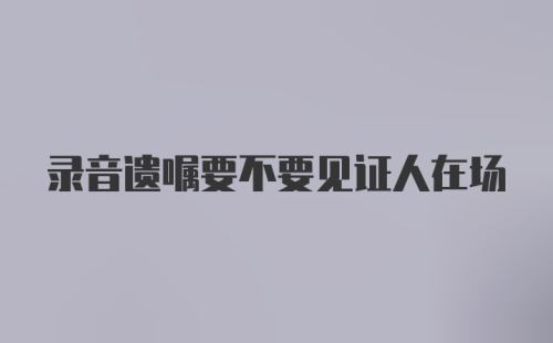 录音遗嘱要不要见证人在场