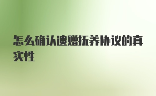 怎么确认遗赠抚养协议的真实性