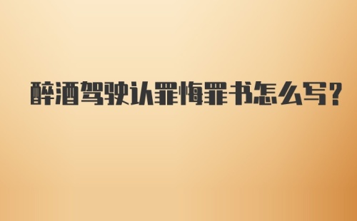 醉酒驾驶认罪悔罪书怎么写？