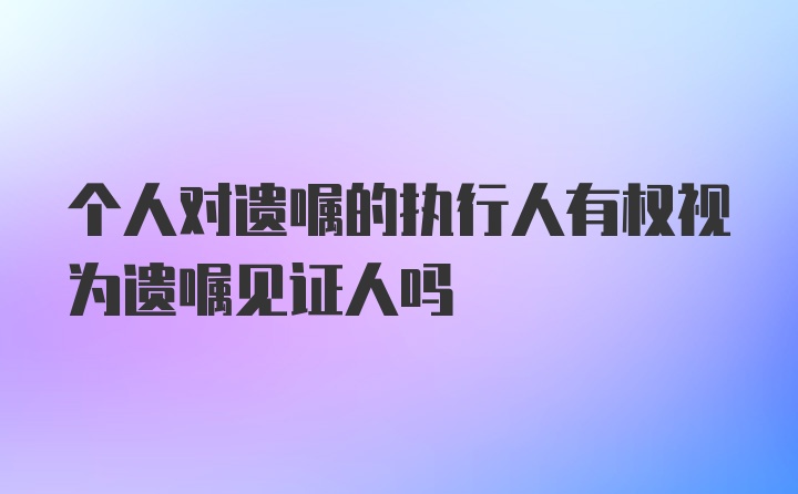 个人对遗嘱的执行人有权视为遗嘱见证人吗