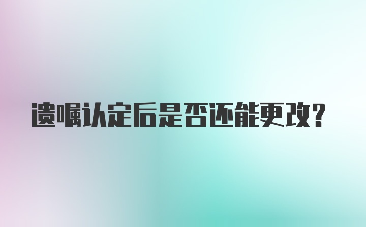 遗嘱认定后是否还能更改？