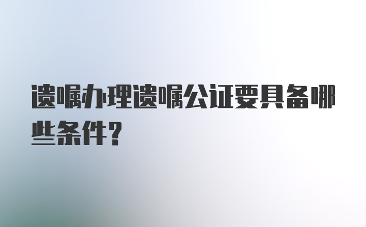 遗嘱办理遗嘱公证要具备哪些条件?