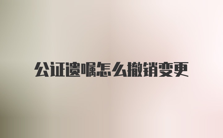 公证遗嘱怎么撤销变更