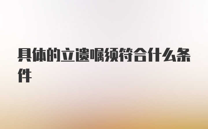 具体的立遗嘱须符合什么条件