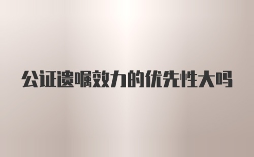 公证遗嘱效力的优先性大吗