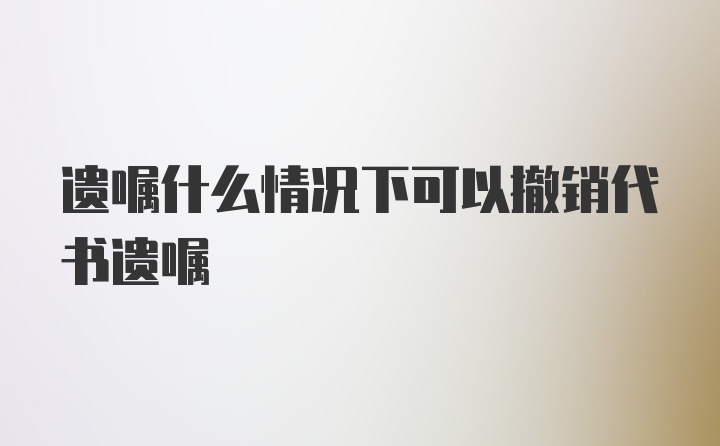 遗嘱什么情况下可以撤销代书遗嘱