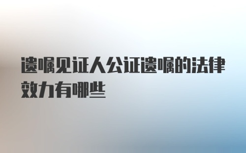 遗嘱见证人公证遗嘱的法律效力有哪些