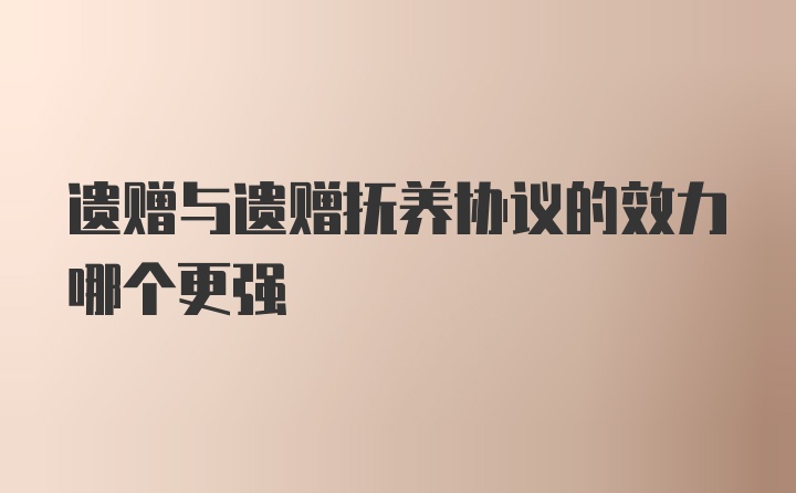 遗赠与遗赠抚养协议的效力哪个更强