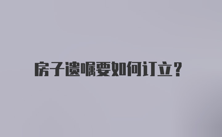 房子遗嘱要如何订立？