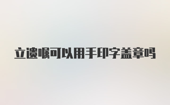 立遗嘱可以用手印字盖章吗