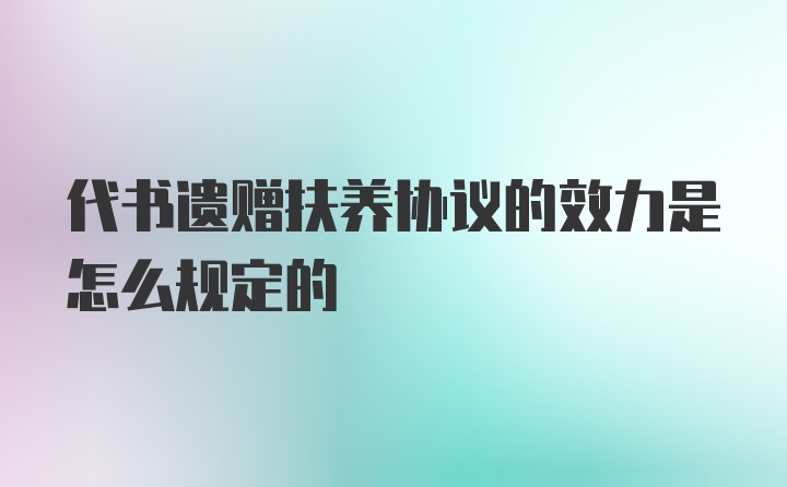 代书遗赠扶养协议的效力是怎么规定的