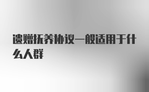 遗赠抚养协议一般适用于什么人群